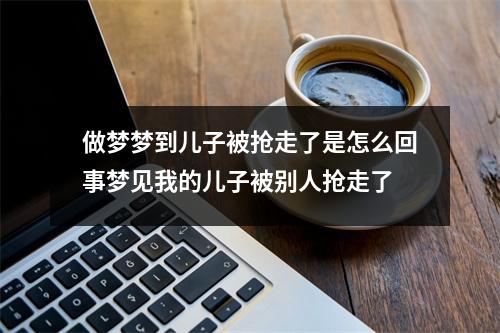 做梦梦到儿子被抢走了是怎么回事梦见我的儿子被别人抢走了